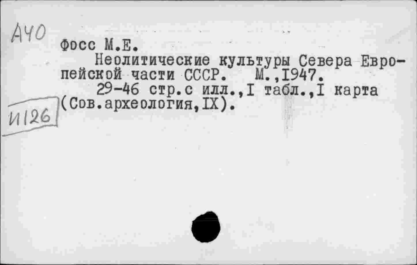 ﻿1 ' Фосс М.Е.
И 126
Неолитические культуры Севера Европейской части СССР. М. ,1947.
29-46 стр.с илл.,1 табл.,1 карта (Сов.археология,IX).